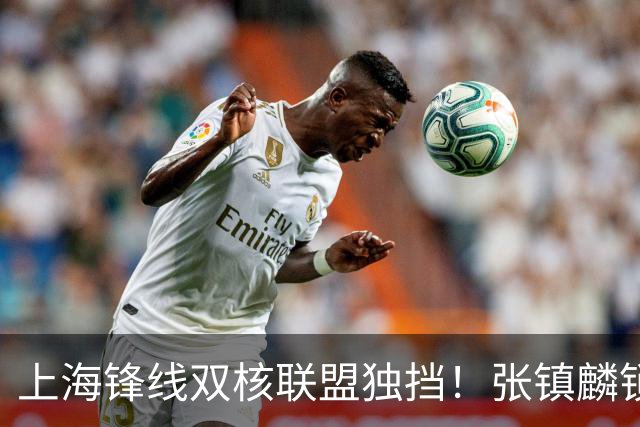 上海锋线双核联盟独挡！张镇麟锁死小外攻守齐爆，李弘权万金油！
