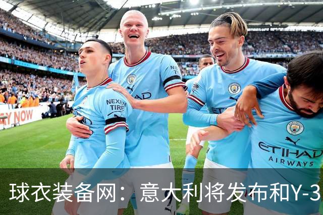 球衣装备网:意大利将发布和Y-3的联名球衣,预计2027年上市
